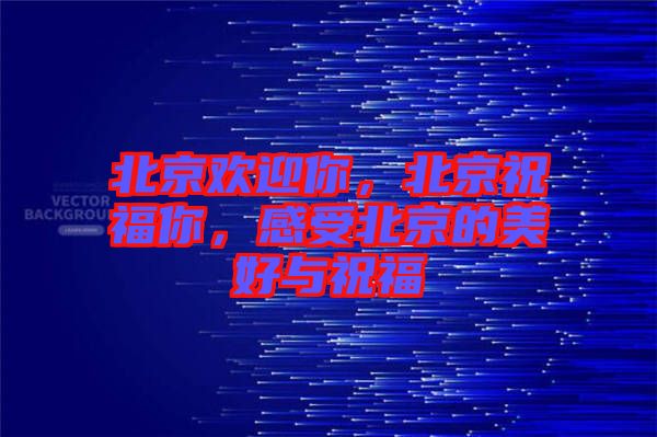北京歡迎你，北京祝福你，感受北京的美好與祝福