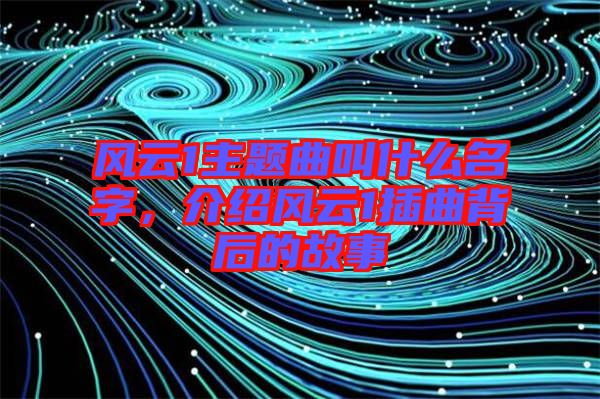 風云1主題曲叫什么名字，介紹風云1插曲背后的故事