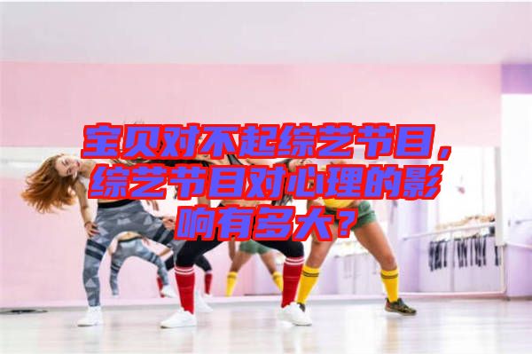 寶貝對不起綜藝節目，綜藝節目對心理的影響有多大？