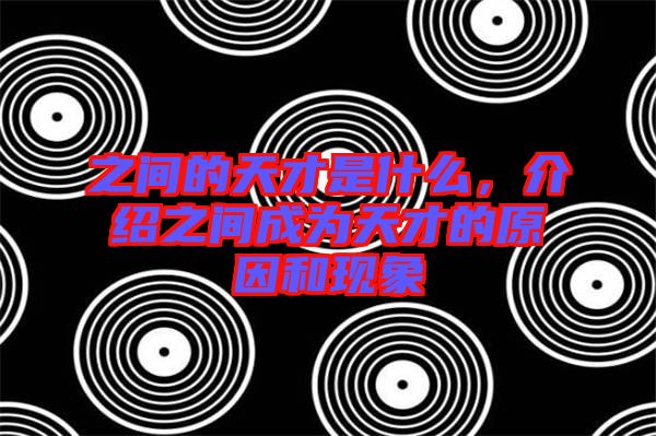 之間的天才是什么，介紹之間成為天才的原因和現(xiàn)象