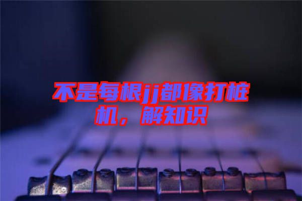不是每根jj都像打樁機，解知識