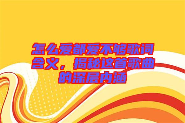 怎么愛都愛不夠歌詞含義，揭秘這首歌曲的深層內涵
