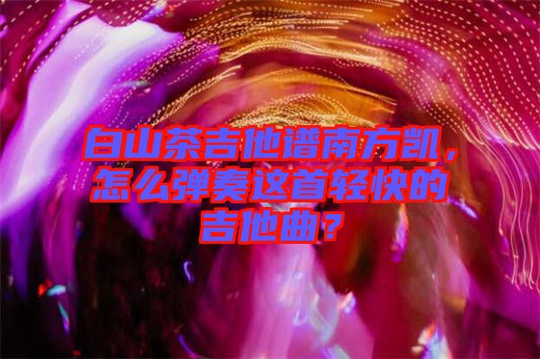 白山茶吉他譜南方凱，怎么彈奏這首輕快的吉他曲？
