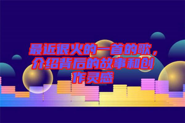 最近很火的一首的歌，介紹背后的故事和創(chuàng)作靈感