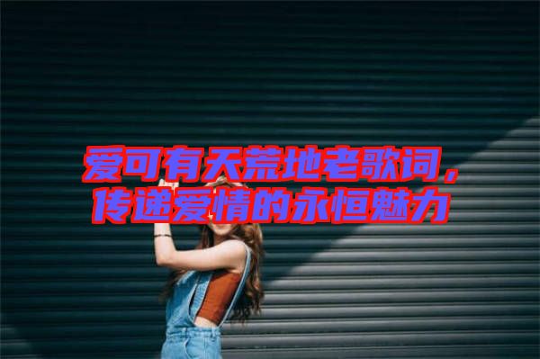 愛可有天荒地老歌詞，傳遞愛情的永恒魅力