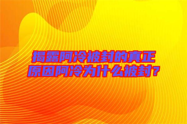 揭露阿冷被封的真正原因阿冷為什么被封？