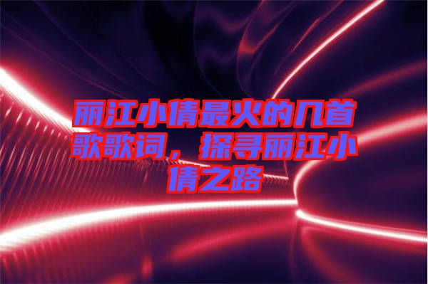 麗江小倩最火的幾首歌歌詞，探尋麗江小倩之路