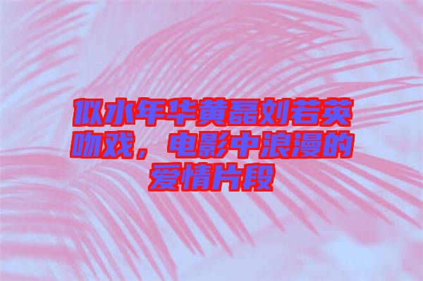 似水年華黃磊劉若英吻戲，電影中浪漫的愛情片段