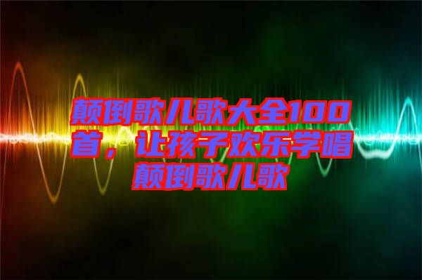 顛倒歌兒歌大全100首，讓孩子歡樂學唱顛倒歌兒歌