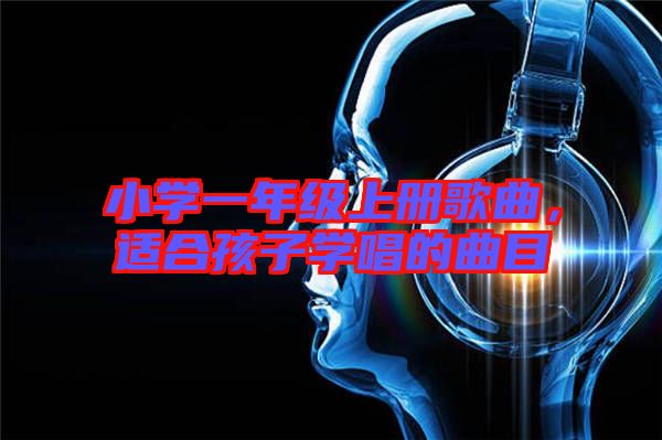 小學一年級上冊歌曲，適合孩子學唱的曲目