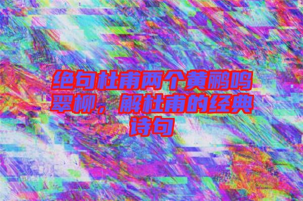 絕句杜甫兩個黃鸝鳴翠柳，解杜甫的經典詩句