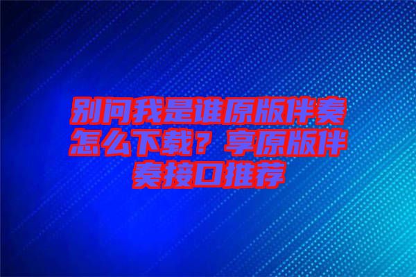 別問我是誰原版伴奏怎么下載？享原版伴奏接口推薦