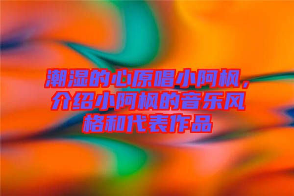 潮濕的心原唱小阿楓，介紹小阿楓的音樂風格和代表作品