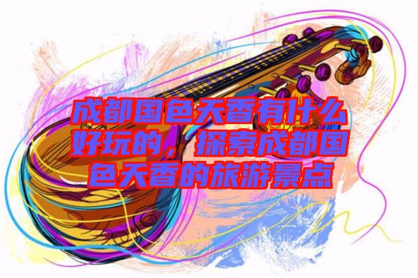 成都國色天香有什么好玩的，探索成都國色天香的旅游景點