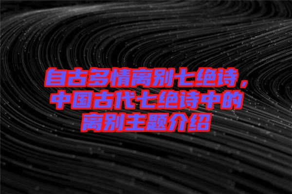 自古多情離別七絕詩，中國古代七絕詩中的離別主題介紹