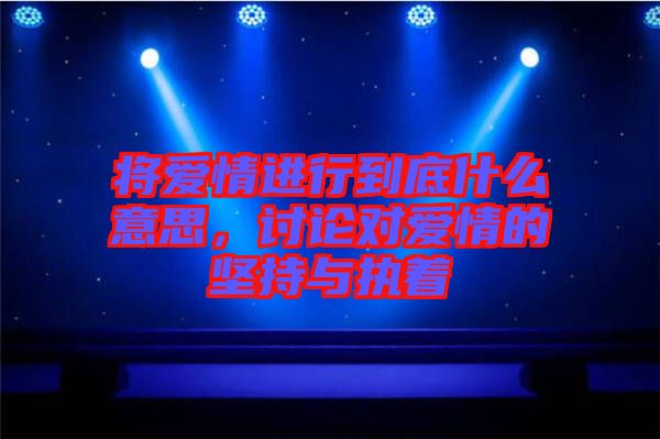 將愛情進行到底什么意思，討論對愛情的堅持與執著