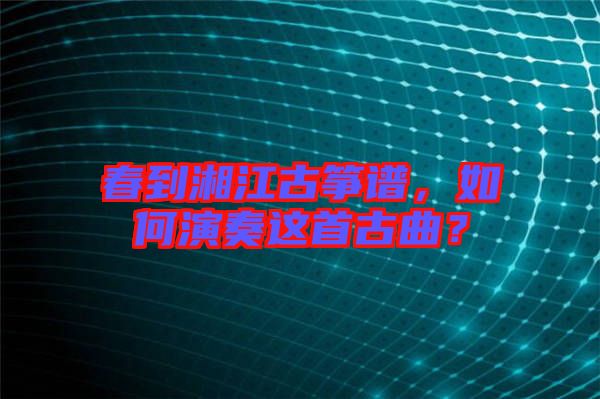 春到湘江古箏譜，如何演奏這首古曲？