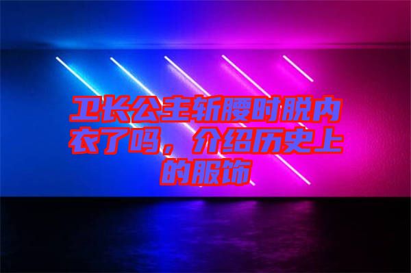 衛長公主斬腰時脫內衣了嗎，介紹歷史上的服飾