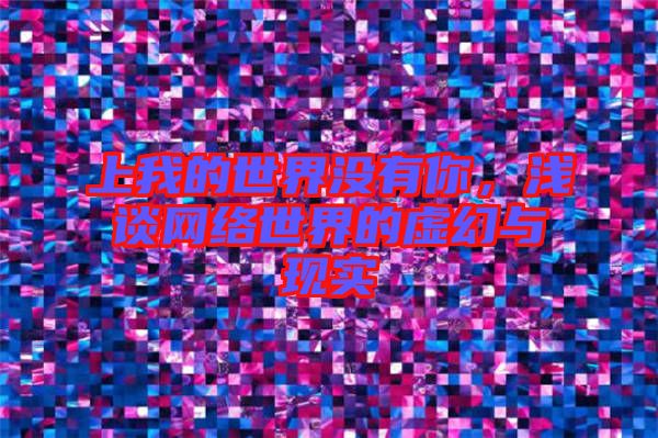 上我的世界沒有你，淺談網絡世界的虛幻與現實