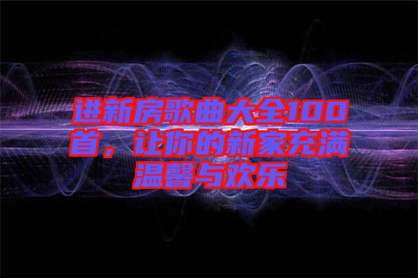 進新房歌曲大全100首，讓你的新家充滿溫馨與歡樂