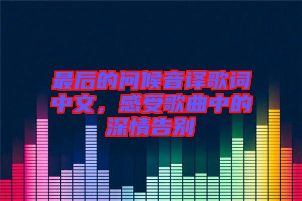 最后的問候音譯歌詞中文，感受歌曲中的深情告別