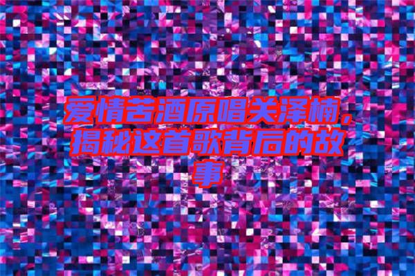 愛(ài)情苦酒原唱關(guān)澤楠，揭秘這首歌背后的故事