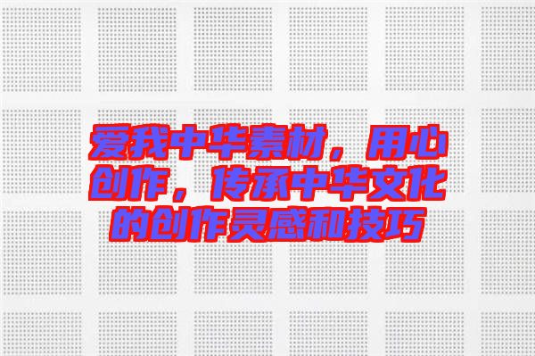 愛我中華素材，用心創作，傳承中華文化的創作靈感和技巧