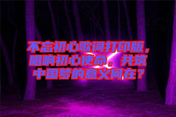 不忘初心歌詞打印版，唱響初心使命，共筑中國夢的意義何在？
