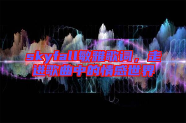 skyfall敏雅歌詞，走進歌曲中的情感世界