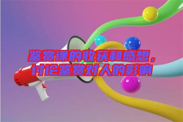 鑒賞課的收獲和感想，討論鑒賞對人的影響