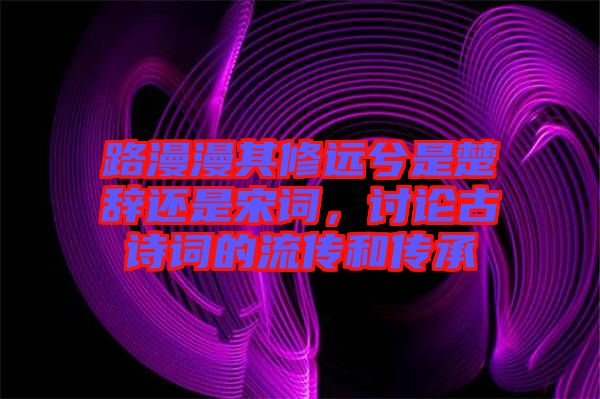 路漫漫其修遠兮是楚辭還是宋詞，討論古詩詞的流傳和傳承