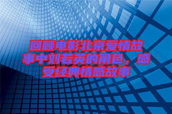 回顧電影北京愛情故事中劉若英的角色，感受經典情感故事
