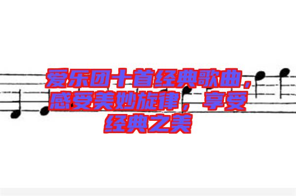 愛樂團十首經(jīng)典歌曲，感受美妙旋律，享受經(jīng)典之美