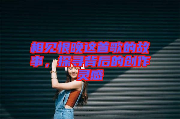 相見恨晚這首歌的故事，探尋背后的創作靈感