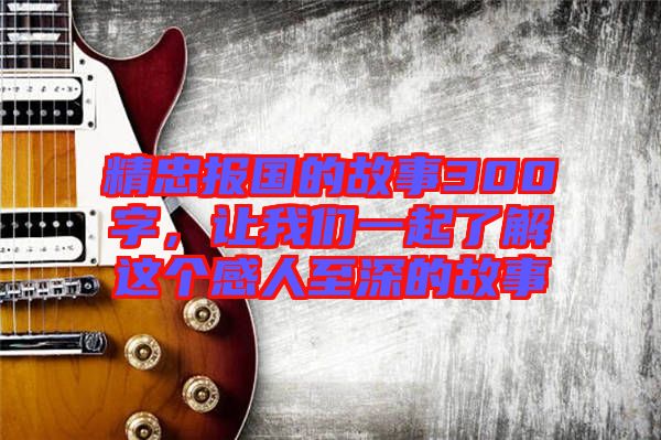 精忠報國的故事300字，讓我們一起了解這個感人至深的故事