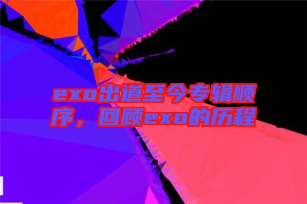 exo出道至今專輯順序，回顧exo的歷程