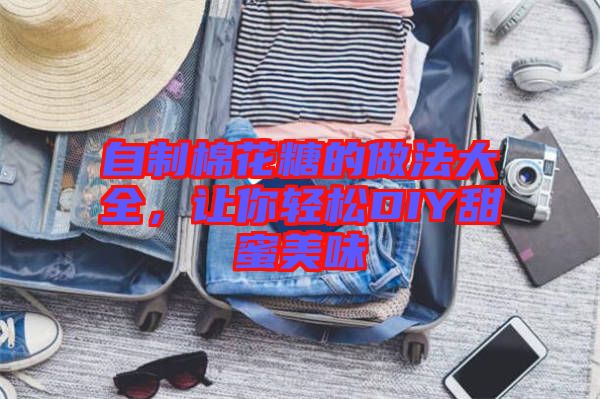自制棉花糖的做法大全，讓你輕松DIY甜蜜美味