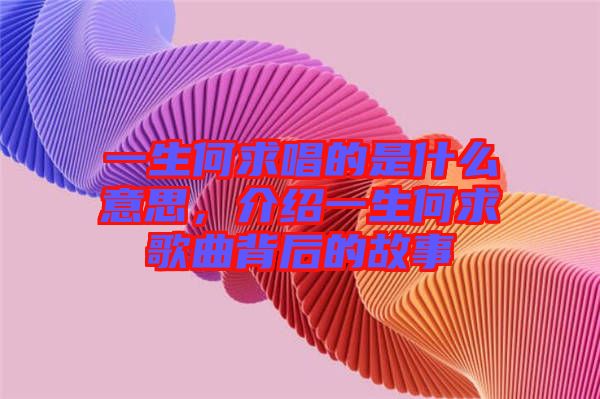 一生何求唱的是什么意思，介紹一生何求歌曲背后的故事