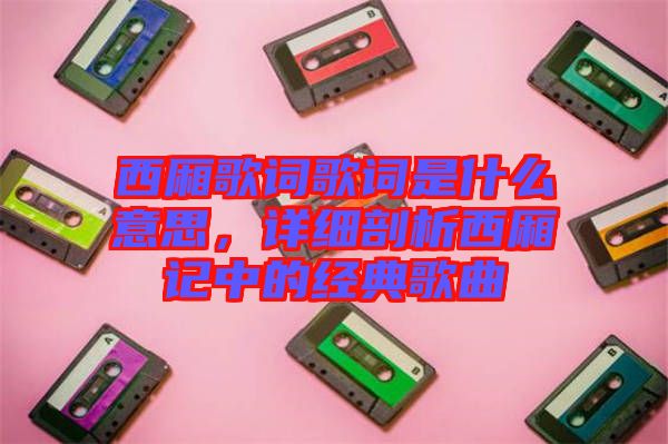 西廂歌詞歌詞是什么意思，詳細剖析西廂記中的經典歌曲