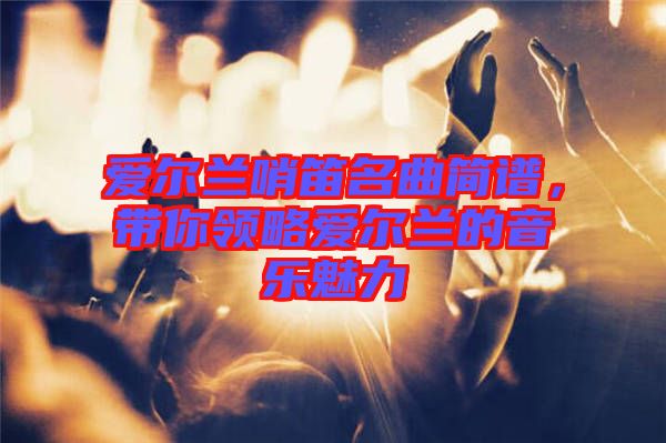 愛爾蘭哨笛名曲簡譜，帶你領略愛爾蘭的音樂魅力