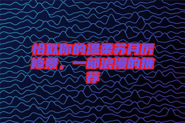 恰似你的溫柔蘇月厲修景，一部浪漫的推薦