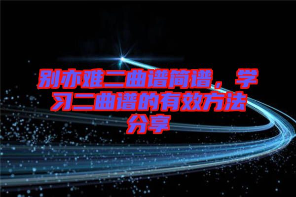 別亦難二曲譜簡(jiǎn)譜，學(xué)習(xí)二曲譜的有效方法分享
