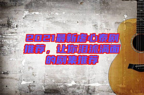 2021最新虐心泰劇推薦，讓你淚流滿面的劇集推薦