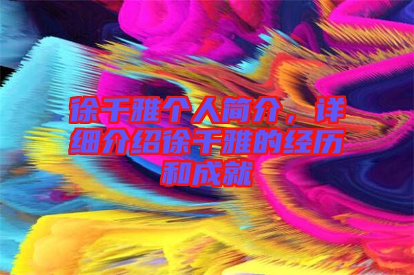 徐千雅個(gè)人簡介，詳細(xì)介紹徐千雅的經(jīng)歷和成就