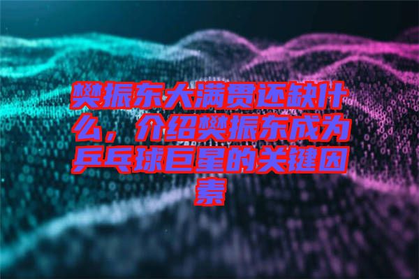 樊振東大滿貫還缺什么，介紹樊振東成為乒乓球巨星的關(guān)鍵因素