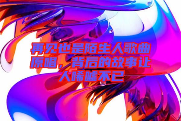 再見也是陌生人歌曲原唱，背后的故事讓人唏噓不已