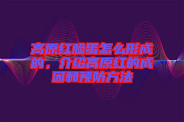 高原紅臉蛋怎么形成的，介紹高原紅的成因和預防方法