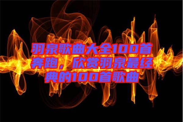 羽泉歌曲大全100首奔跑，欣賞羽泉最經典的100首歌曲
