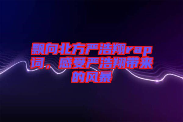 飄向北方嚴浩翔rap詞，感受嚴浩翔帶來的風暴