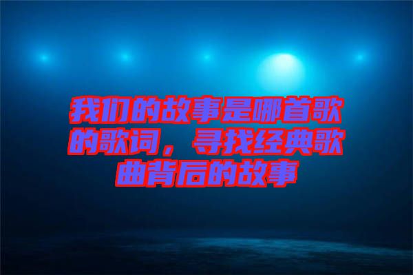 我們的故事是哪首歌的歌詞，尋找經(jīng)典歌曲背后的故事
